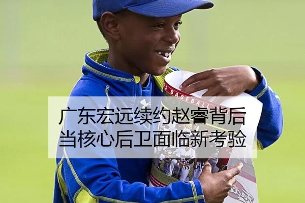 广东宏远续约赵睿背后 当核心后卫面临新考验（MANGUAN）